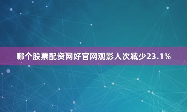 哪个股票配资网好官网观影人次减少23.1%