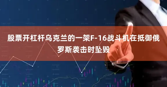 股票开杠杆乌克兰的一架F-16战斗机在抵御俄罗斯袭击时坠毁
