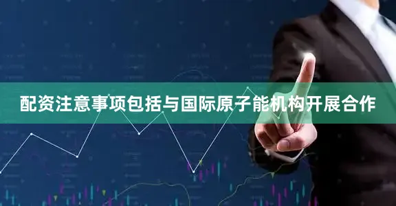 配资注意事项包括与国际原子能机构开展合作