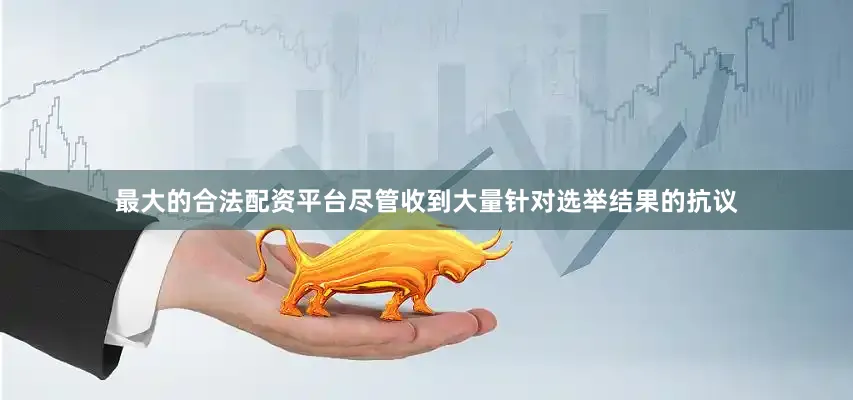 最大的合法配资平台尽管收到大量针对选举结果的抗议