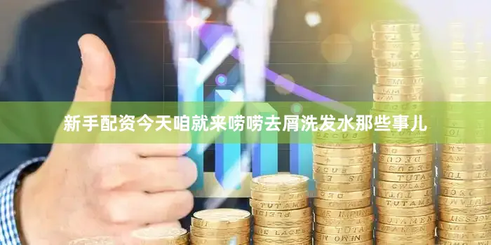 新手配资今天咱就来唠唠去屑洗发水那些事儿