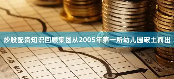炒股配资知识回顾集团从2005年第一所幼儿园破土而出
