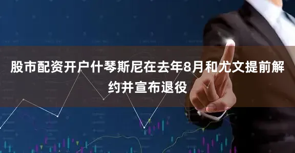 股市配资开户什琴斯尼在去年8月和尤文提前解约并宣布退役