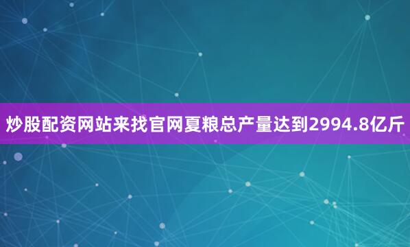 炒股配资网站来找官网夏粮总产量达到2994.8亿斤