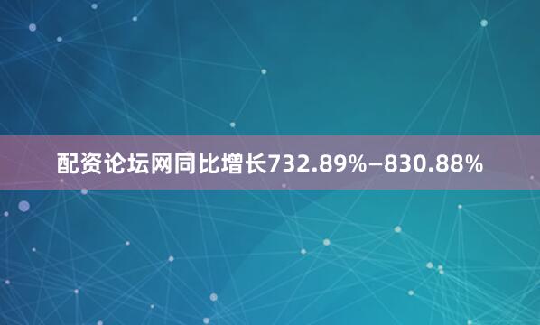 配资论坛网同比增长732.89%—830.88%