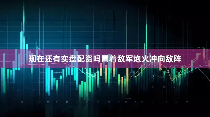 现在还有实盘配资吗冒着敌军炮火冲向敌阵