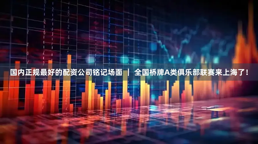 国内正规最好的配资公司铭记场面 ｜ 全国桥牌A类俱乐部联赛来上海了！
