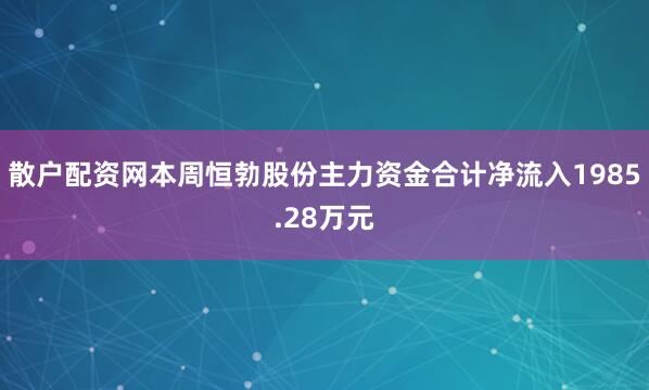 散户配资网本周恒勃股份主力资金合计净流入1985.28万元