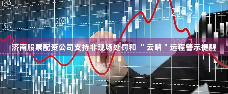 济南股票配资公司支持非现场处罚和 ＂云哨＂远程警示提醒