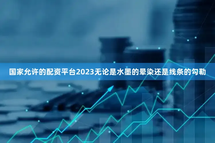 国家允许的配资平台2023无论是水墨的晕染还是线条的勾勒