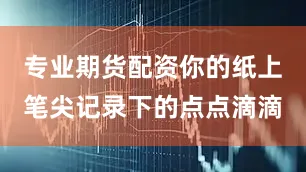 专业期货配资你的纸上笔尖记录下的点点滴滴