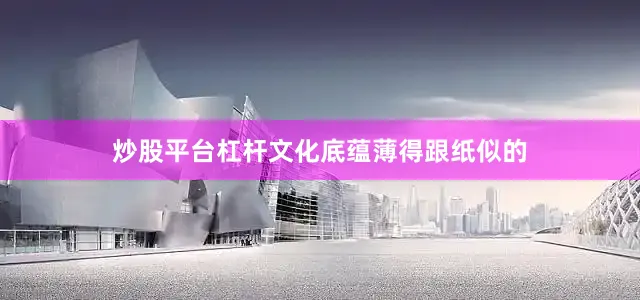 炒股平台杠杆文化底蕴薄得跟纸似的