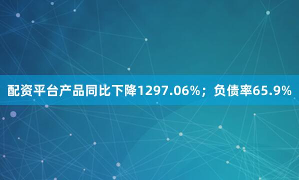 配资平台产品同比下降1297.06%；负债率65.9%