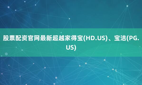 股票配资官网最新超越家得宝(HD.US)、宝洁(PG.US)