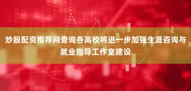 炒股配资推荐网查询各高校将进一步加强生涯咨询与就业指导工作室建设