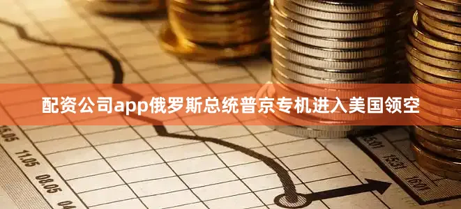 配资公司app俄罗斯总统普京专机进入美国领空