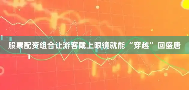 股票配资组合让游客戴上眼镜就能 “穿越” 回盛唐