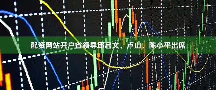 配资网站开户省领导邱启文、卢山、陈小平出席