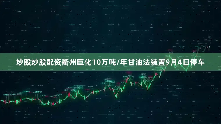炒股炒股配资衢州巨化10万吨/年甘油法装置9月4日停车