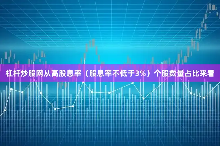 杠杆炒股网从高股息率（股息率不低于3%）个股数量占比来看