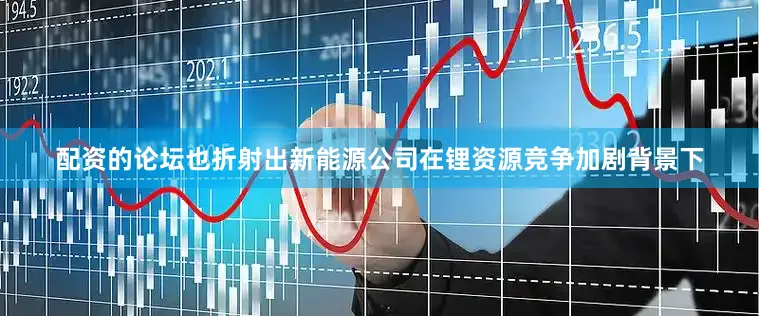 配资的论坛也折射出新能源公司在锂资源竞争加剧背景下