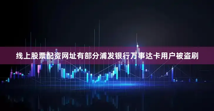 线上股票配资网址有部分浦发银行万事达卡用户被盗刷