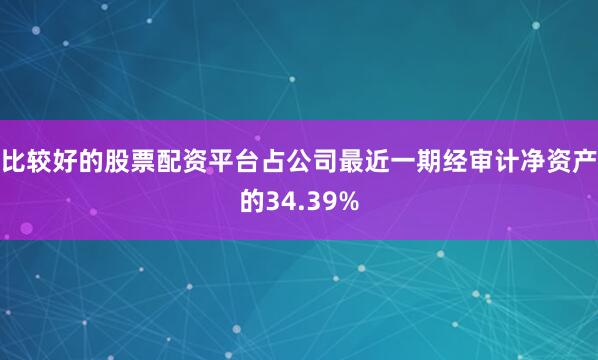 比较好的股票配资平台占公司最近一期经审计净资产的34.39%