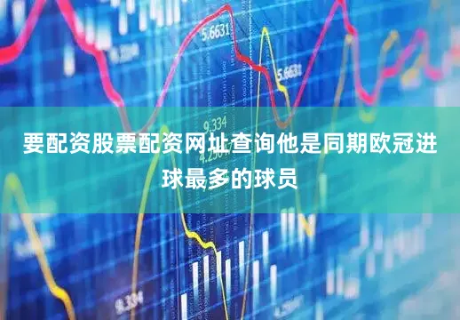 要配资股票配资网址查询他是同期欧冠进球最多的球员